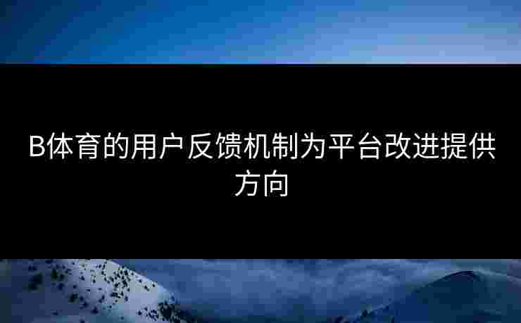B体育的用户反馈机制为平台改进提供方向