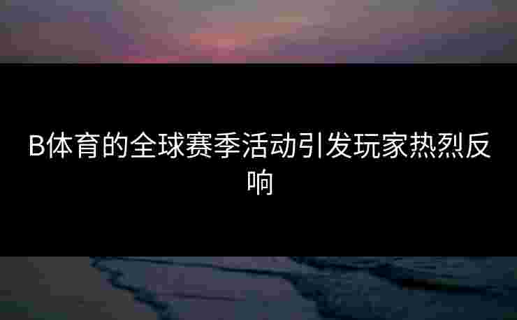 B体育的全球赛季活动引发玩家热烈反响