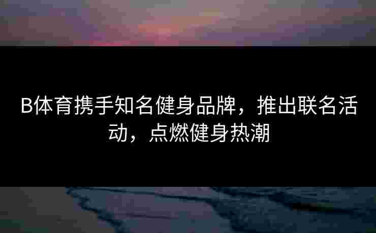 B体育携手知名健身品牌，推出联名活动，点燃健身热潮