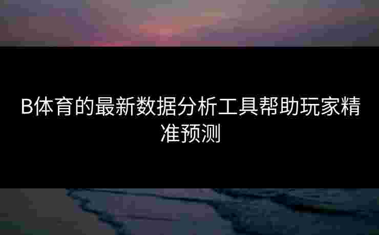 B体育的最新数据分析工具帮助玩家精准预测
