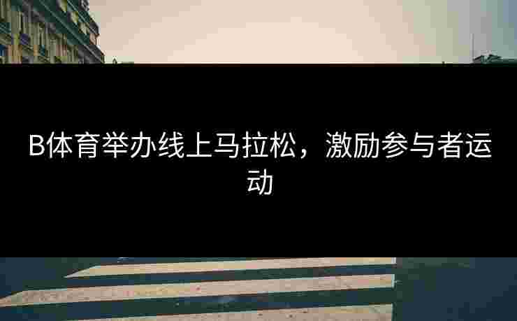 B体育举办线上马拉松，激励参与者运动