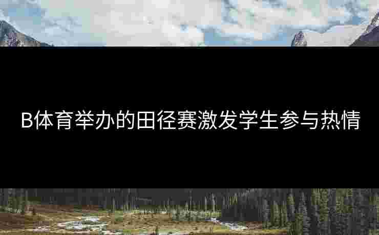 B体育举办的田径赛激发学生参与热情