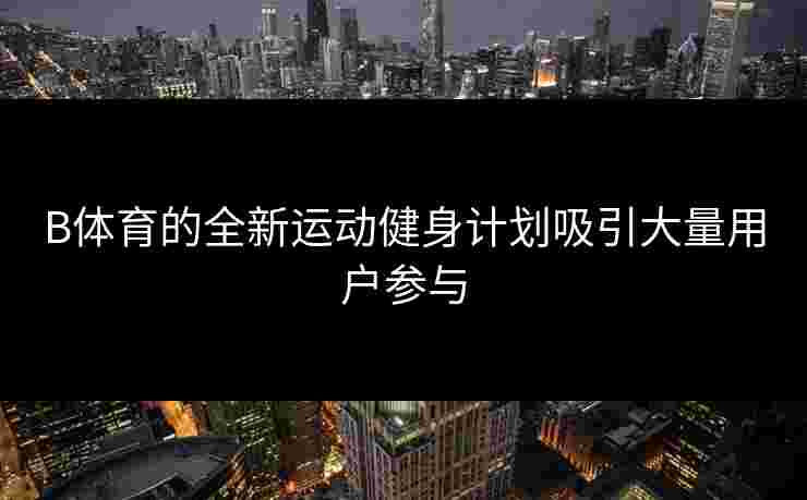 B体育的全新运动健身计划吸引大量用户参与