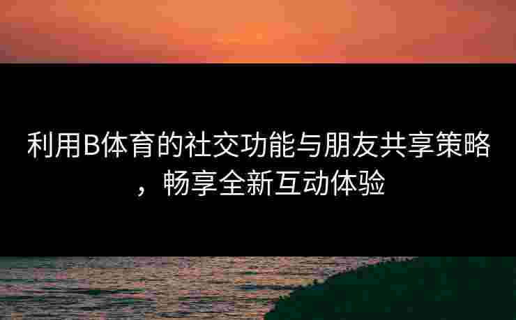利用B体育的社交功能与朋友共享策略，畅享全新互动体验