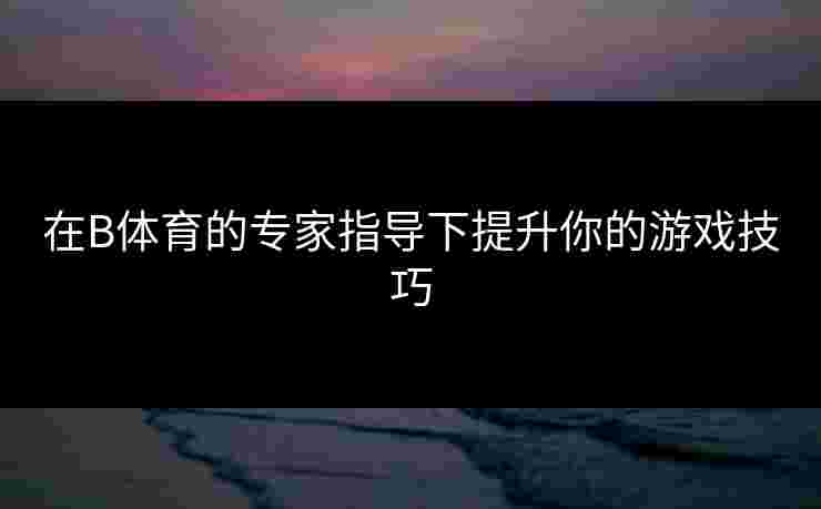 在B体育的专家指导下提升你的游戏技巧