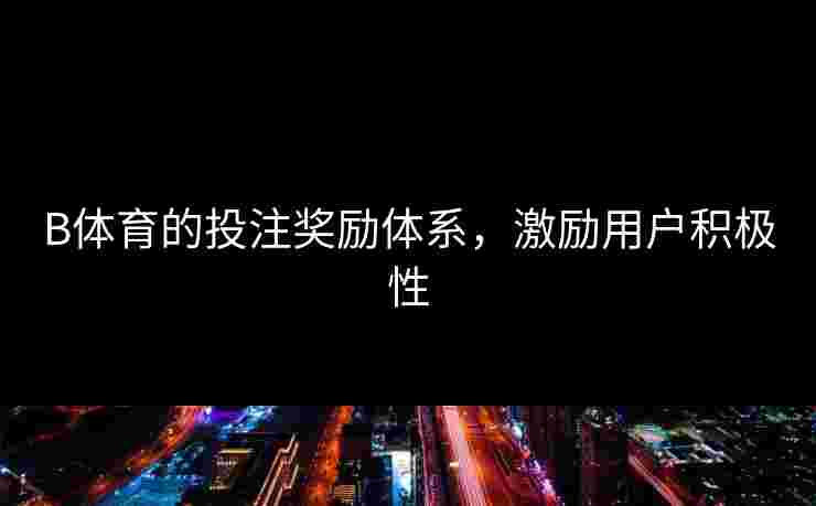 B体育的投注奖励体系，激励用户积极性