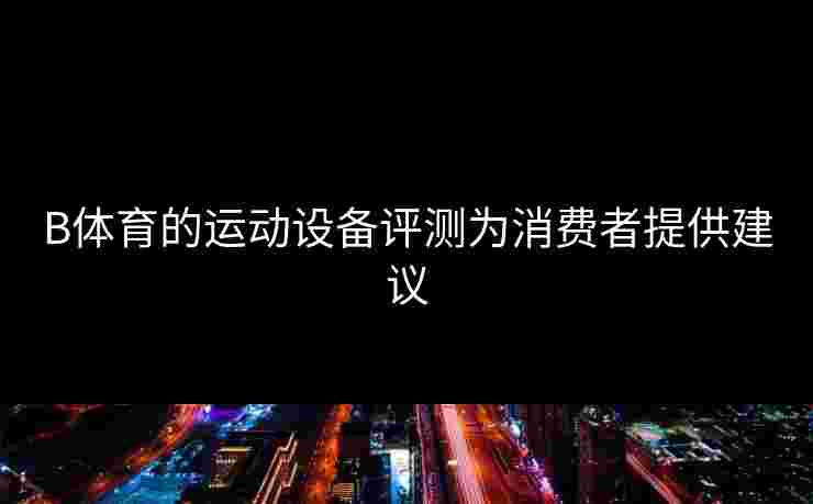 B体育的运动设备评测为消费者提供建议