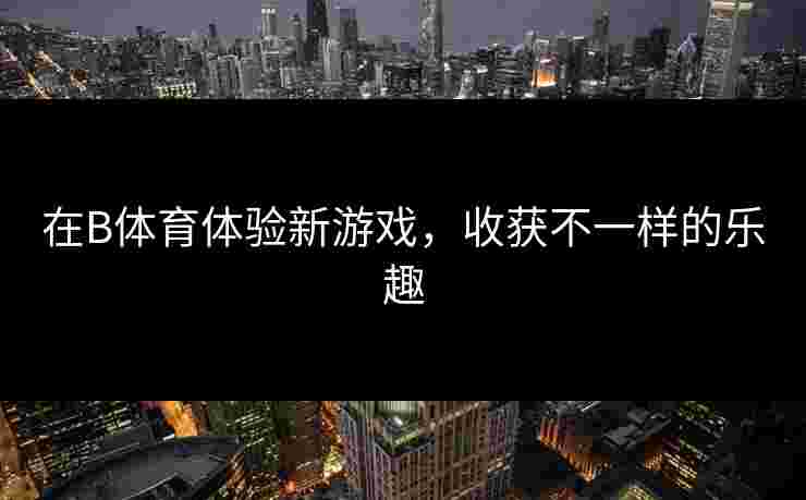 在B体育体验新游戏，收获不一样的乐趣