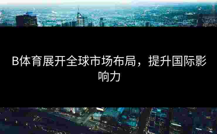 B体育展开全球市场布局，提升国际影响力