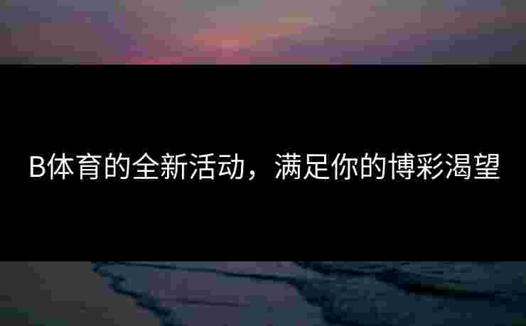 B体育的全新活动，满足你的博彩渴望