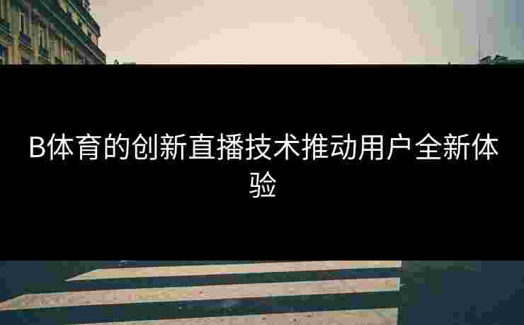 B体育的创新直播技术推动用户全新体验