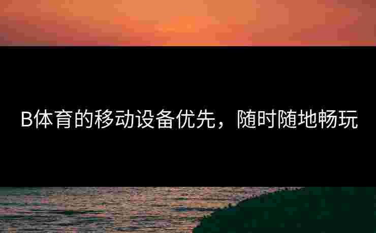 B体育的移动设备优先，随时随地畅玩