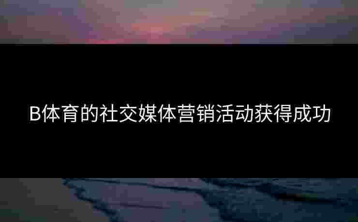 B体育的社交媒体营销活动获得成功 B体育的社交媒体营销活动获得成功