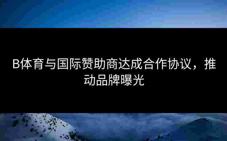 B体育与国际赞助商达成合作协议，推动品牌曝光