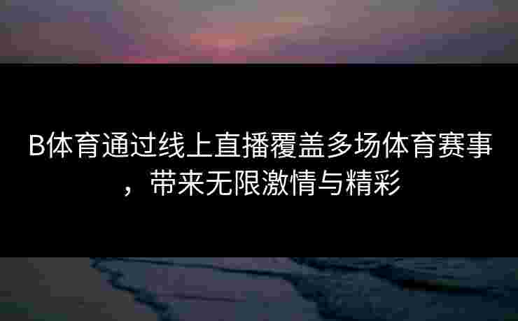 B体育通过线上直播覆盖多场体育赛事，带来无限激情与精彩