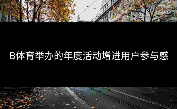 B体育举办的年度活动增进用户参与感