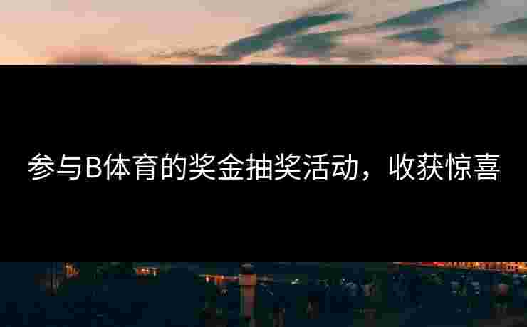参与B体育的奖金抽奖活动，收获惊喜