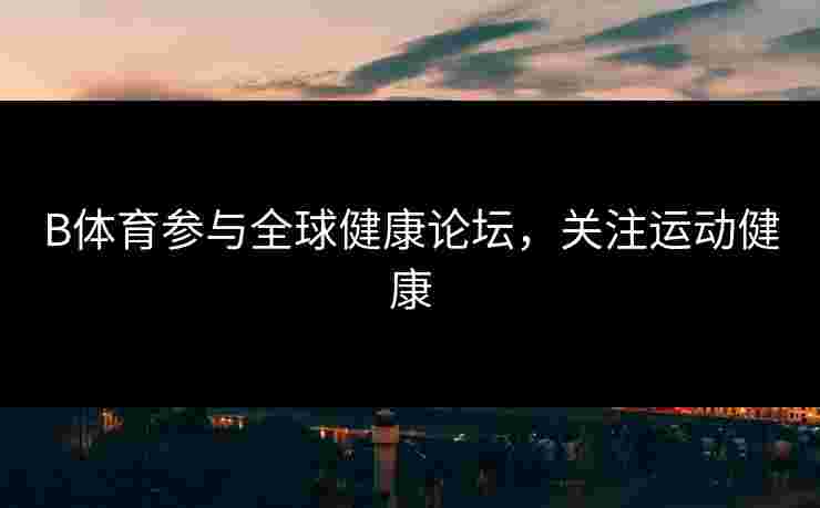 B体育参与全球健康论坛，关注运动健康