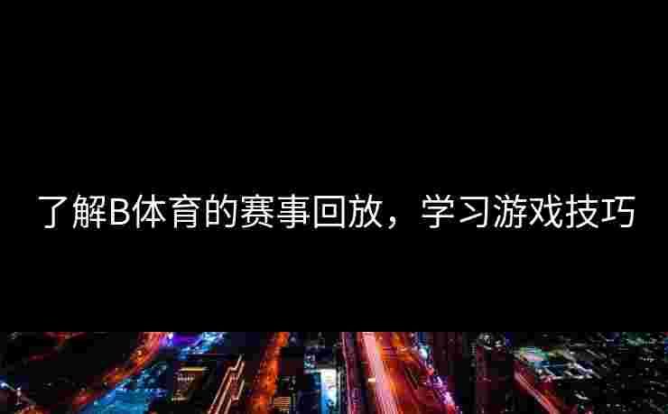 了解B体育的赛事回放，学习游戏技巧