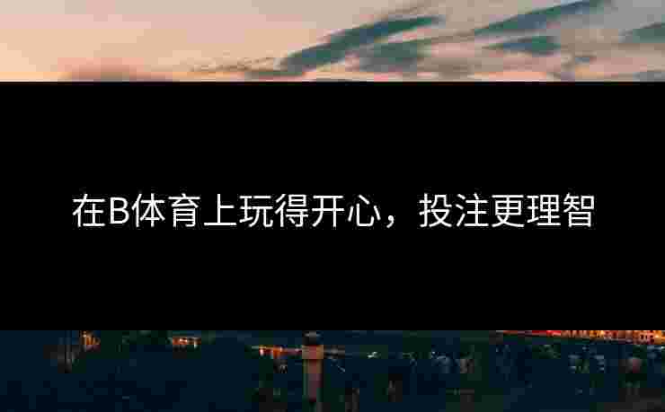 在B体育上玩得开心，投注更理智