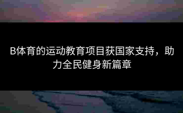 B体育的运动教育项目获国家支持，助力全民健身新篇章