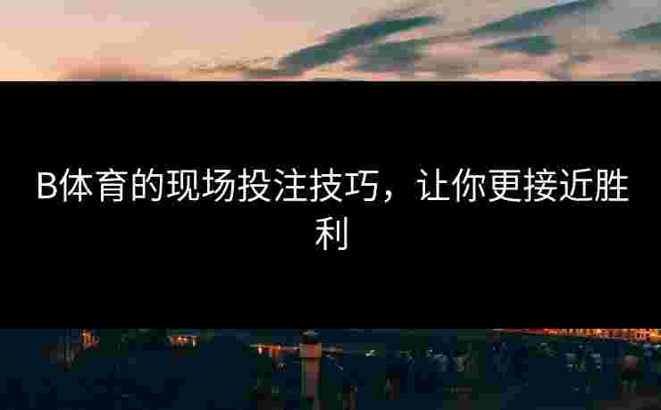 B体育的现场投注技巧,让你更接近胜利 B体育的现场投注技巧,让你更接近胜利