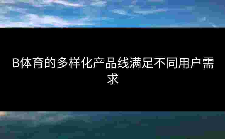 B体育的多样化产品线满足不同用户需求