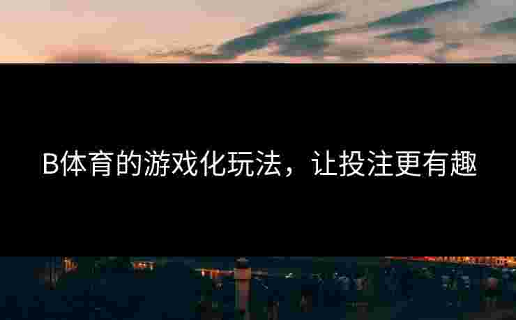 B体育的游戏化玩法，让投注更有趣