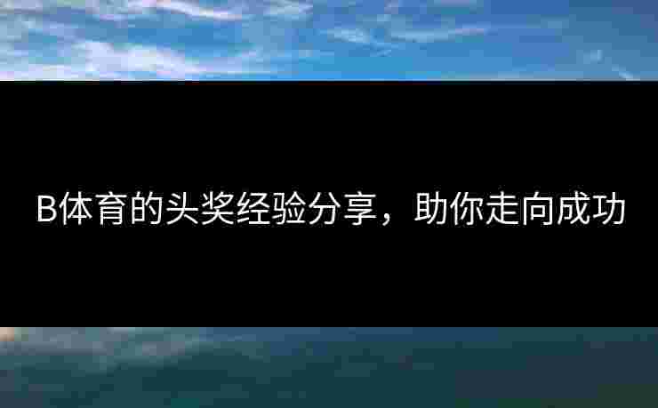 B体育的头奖经验分享，助你走向成功