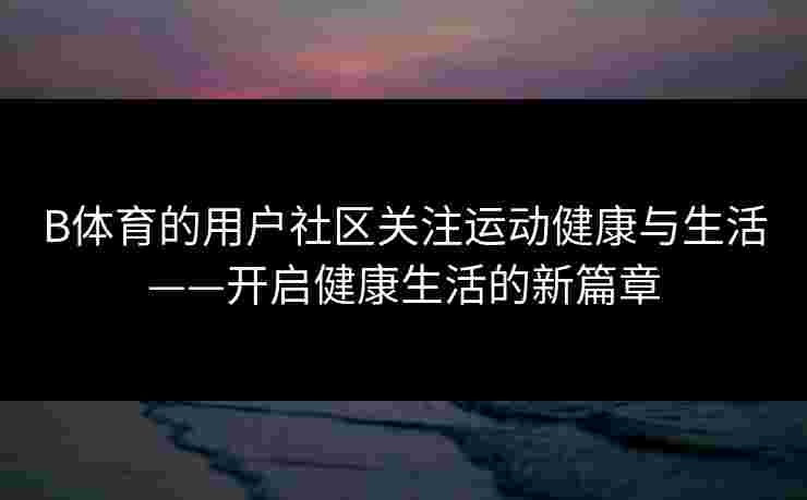 B体育的用户社区关注运动健康与生活——开启健康生活的新篇章