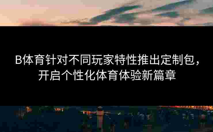 B体育针对不同玩家特性推出定制包，开启个性化体育体验新篇章