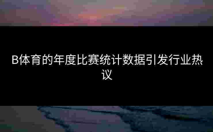 B体育的年度比赛统计数据引发行业热议