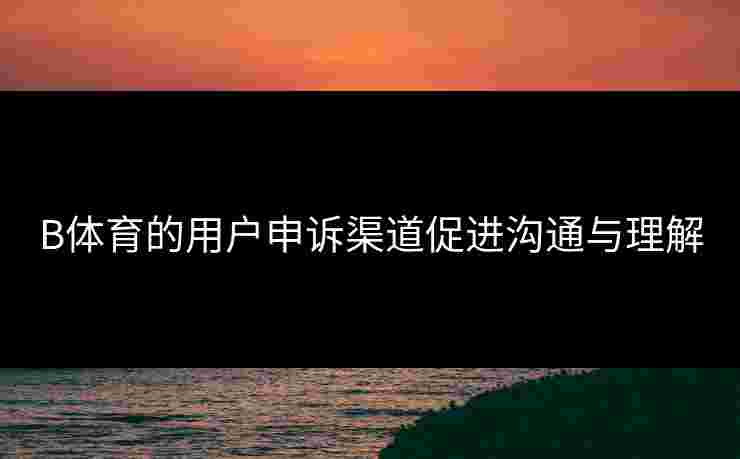 B体育的用户申诉渠道促进沟通与理解