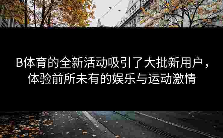 B体育的全新活动吸引了大批新用户，体验前所未有的娱乐与运动激情