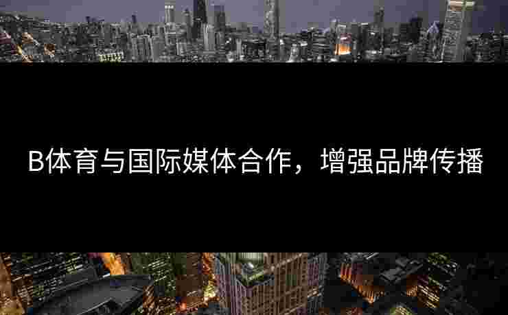 B体育与国际媒体合作，增强品牌传播