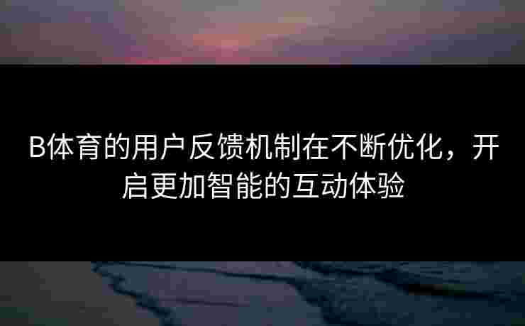 B体育的用户反馈机制在不断优化，开启更加智能的互动体验