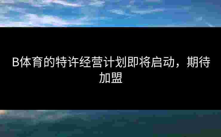 B体育的特许经营计划即将启动，期待加盟