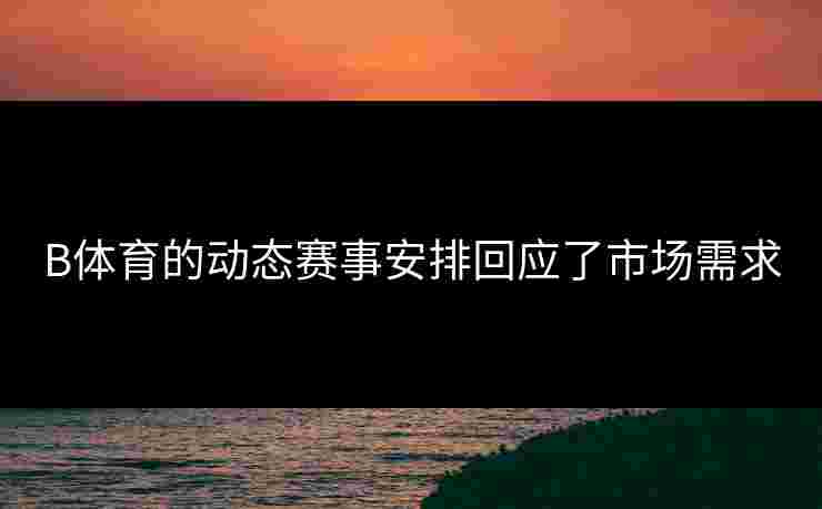 B体育的动态赛事安排回应了市场需求