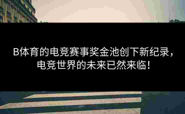 B体育的电竞赛事奖金池创下新纪录，电竞世界的未来已然来临！