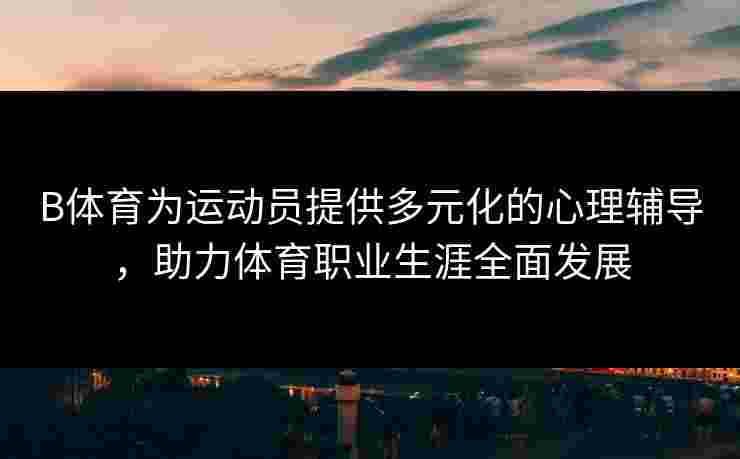 B体育为运动员提供多元化的心理辅导，助力体育职业生涯全面发展