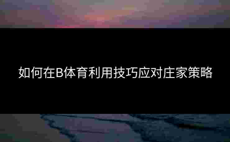 如何在B体育利用技巧应对庄家策略