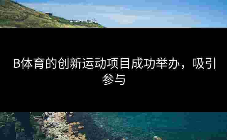 B体育的创新运动项目成功举办，吸引参与