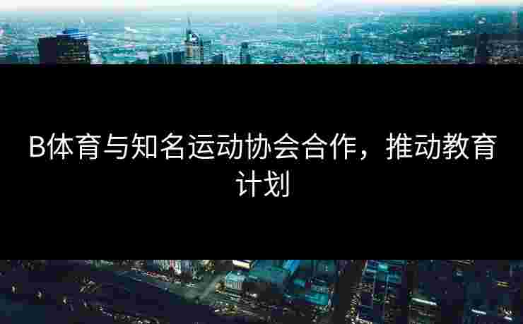 B体育与知名运动协会合作，推动教育计划