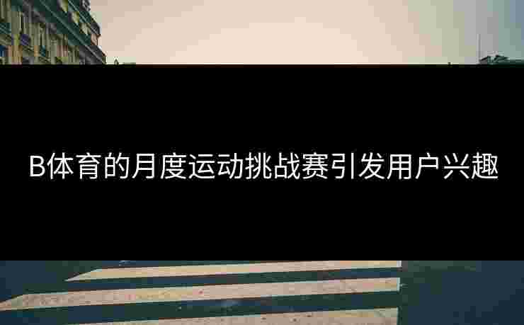 B体育的月度运动挑战赛引发用户兴趣