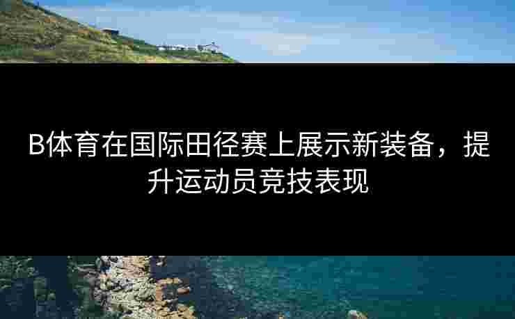 B体育在国际田径赛上展示新装备，提升运动员竞技表现