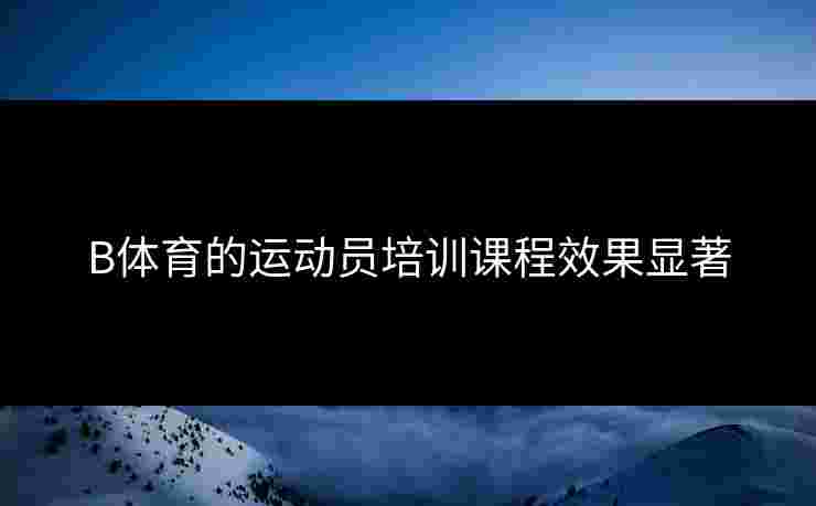 B体育的运动员培训课程效果显著
