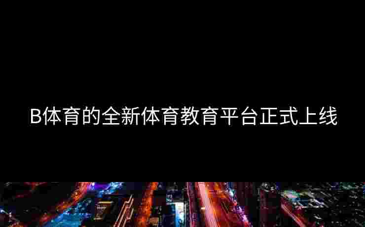 B体育的全新体育教育平台正式上线