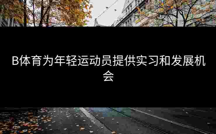 B体育为年轻运动员提供实习和发展机会