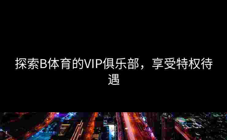 探索B体育的VIP俱乐部，享受特权待遇
