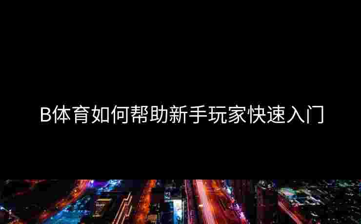 B体育如何帮助新手玩家快速入门